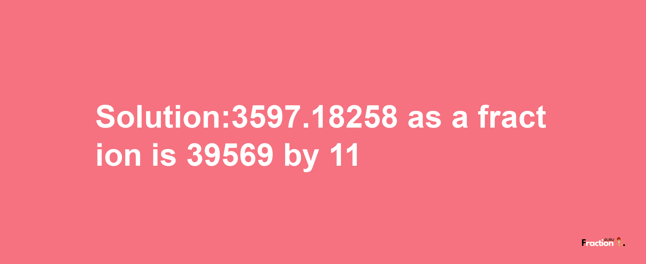 Solution:3597.18258 as a fraction is 39569/11