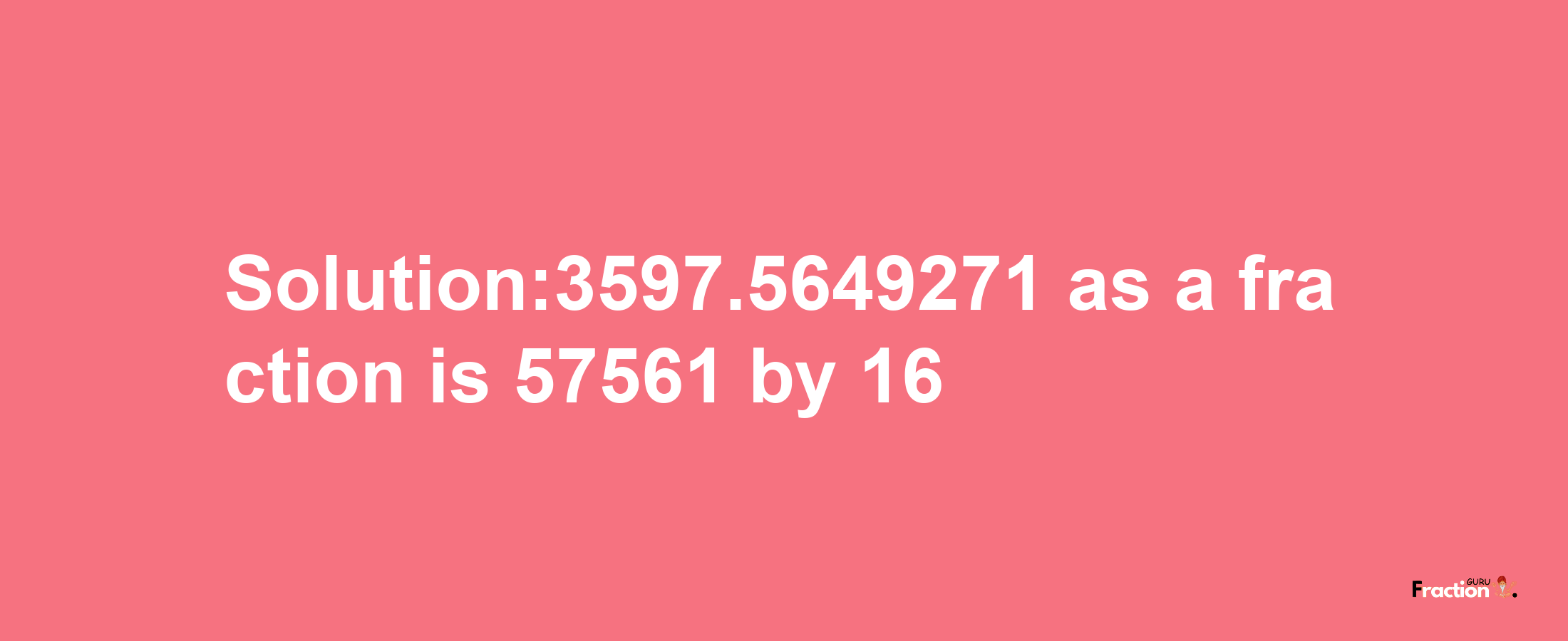 Solution:3597.5649271 as a fraction is 57561/16