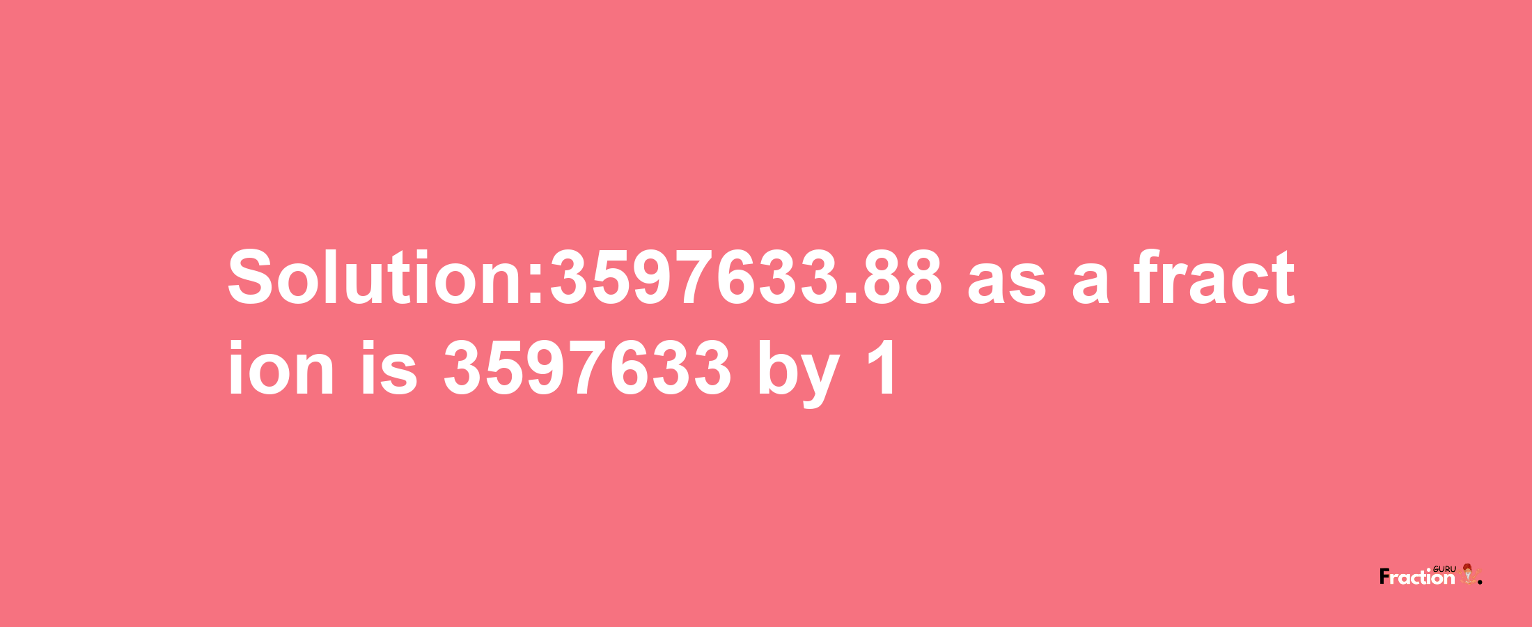 Solution:3597633.88 as a fraction is 3597633/1