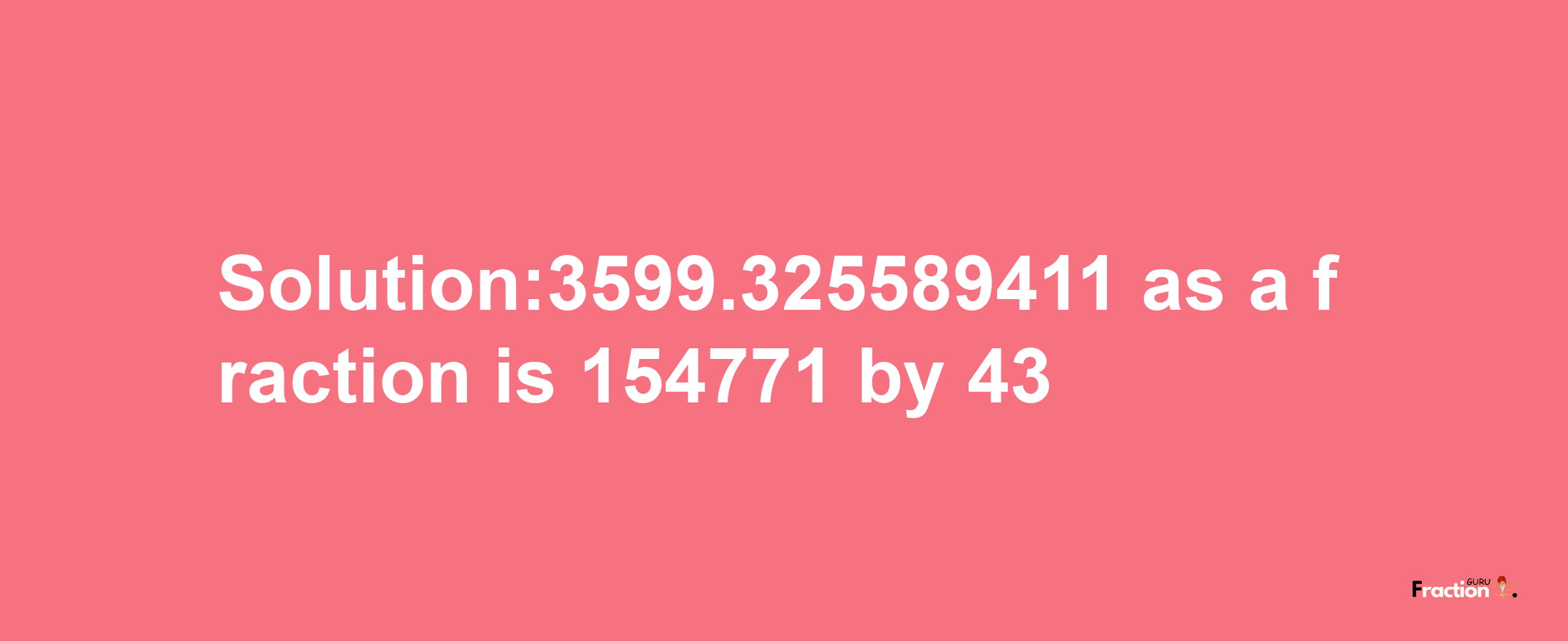 Solution:3599.325589411 as a fraction is 154771/43