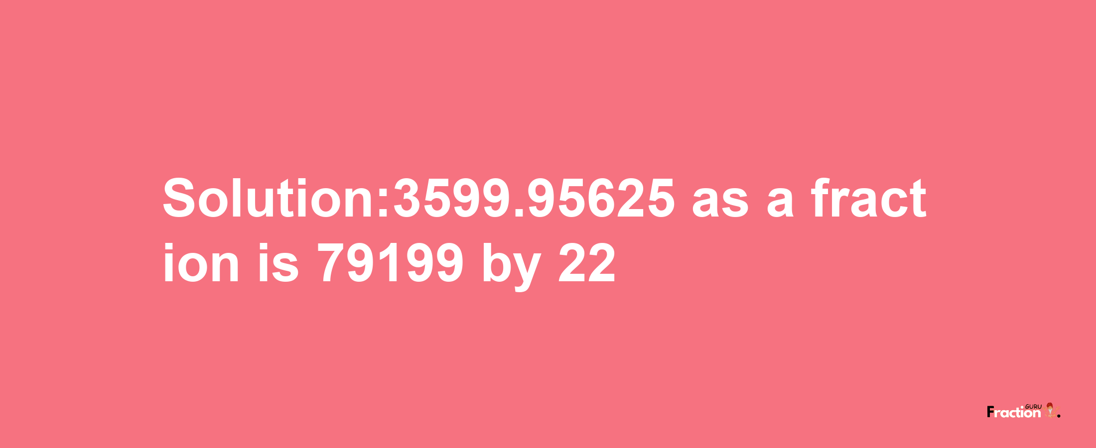 Solution:3599.95625 as a fraction is 79199/22