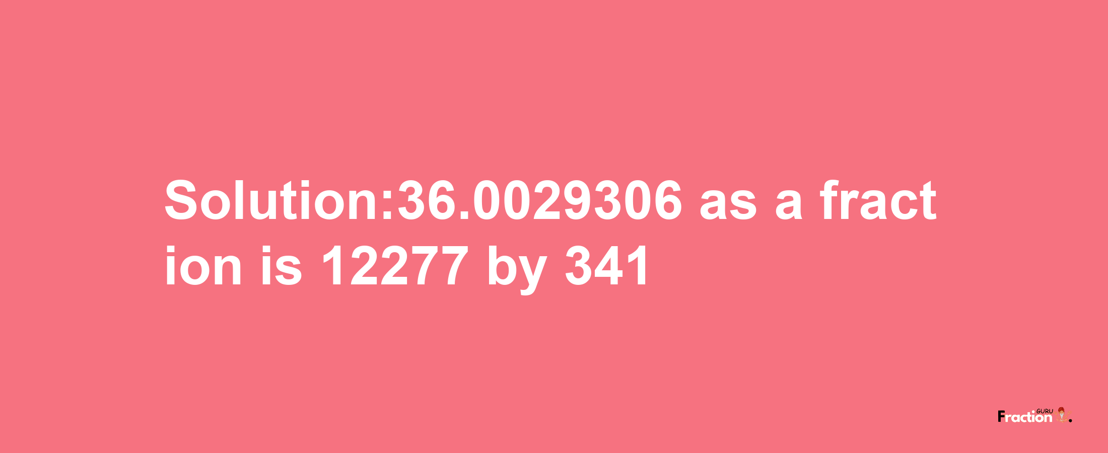 Solution:36.0029306 as a fraction is 12277/341