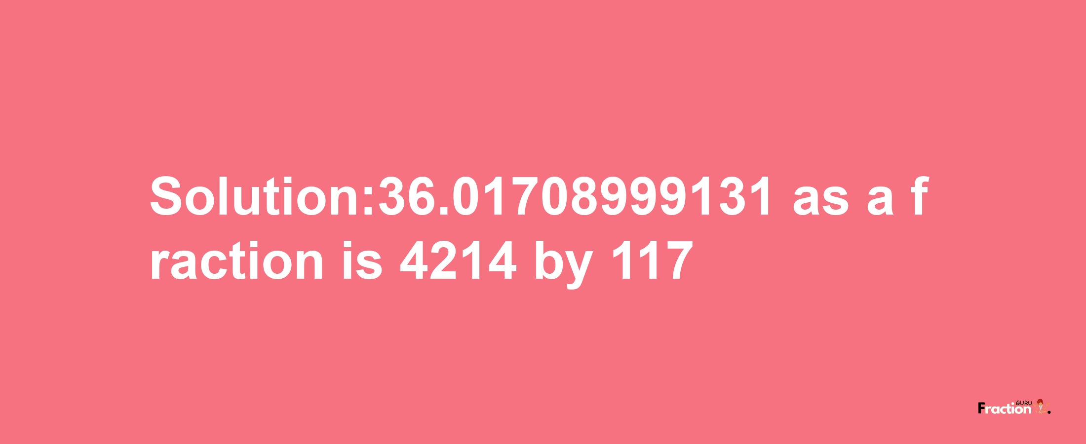 Solution:36.01708999131 as a fraction is 4214/117