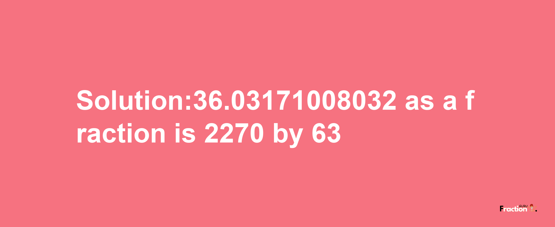 Solution:36.03171008032 as a fraction is 2270/63