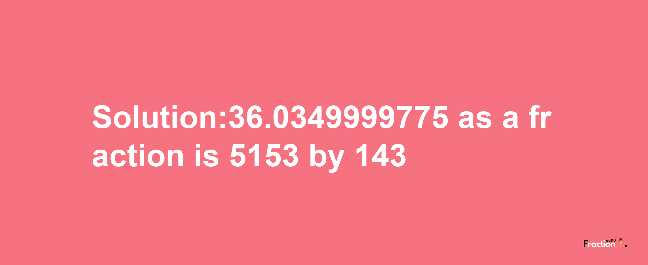 Solution:36.0349999775 as a fraction is 5153/143