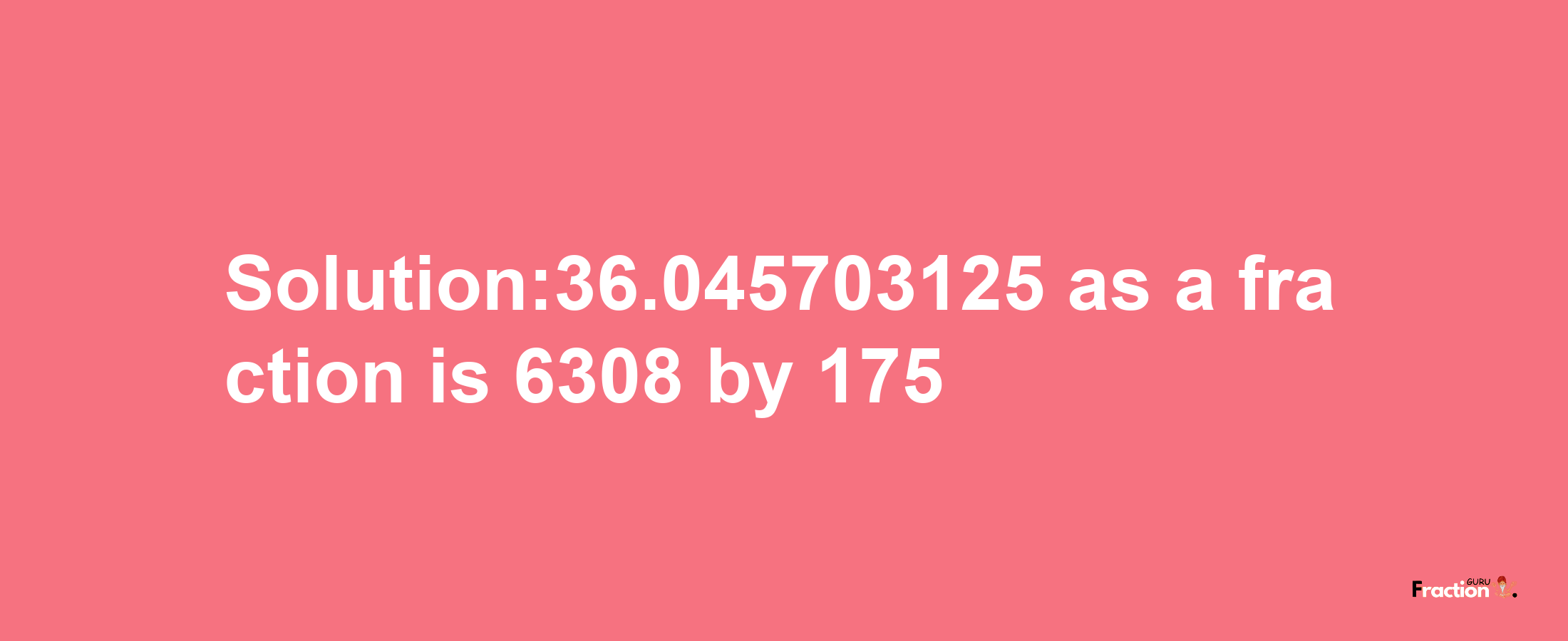 Solution:36.045703125 as a fraction is 6308/175