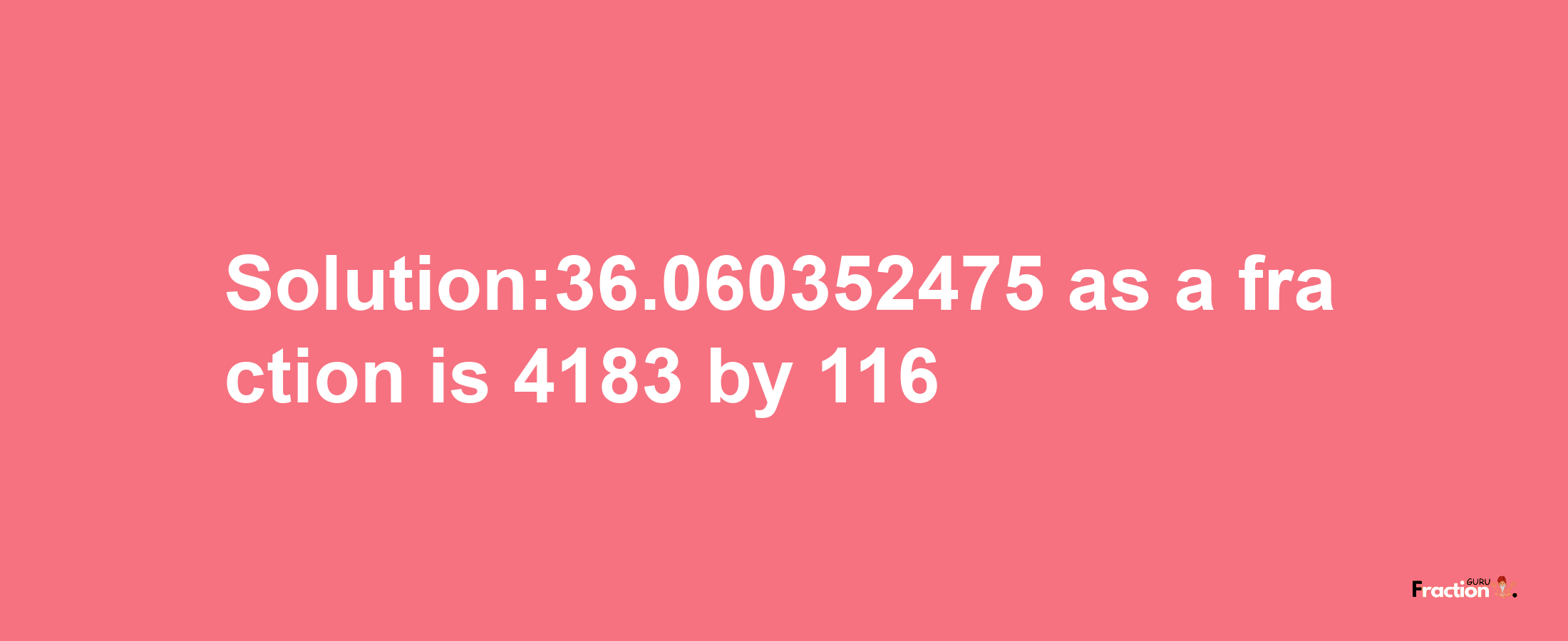 Solution:36.060352475 as a fraction is 4183/116