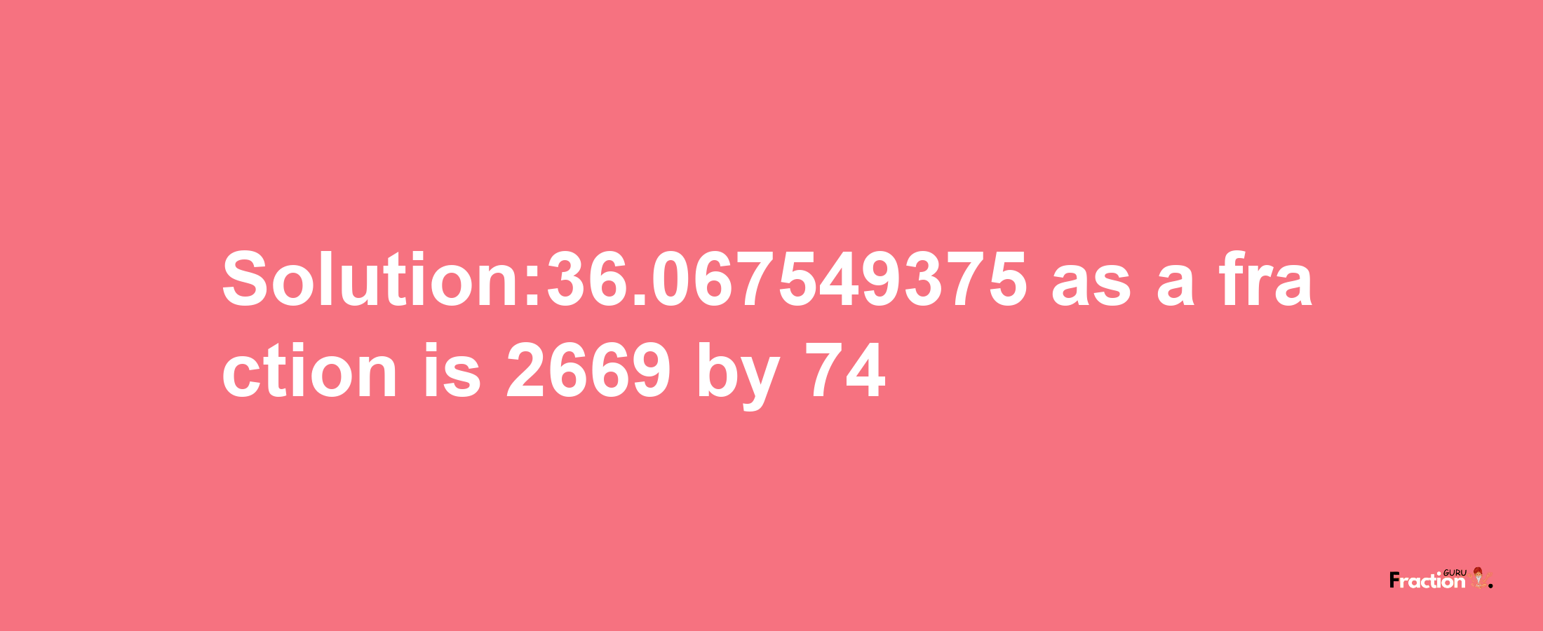 Solution:36.067549375 as a fraction is 2669/74