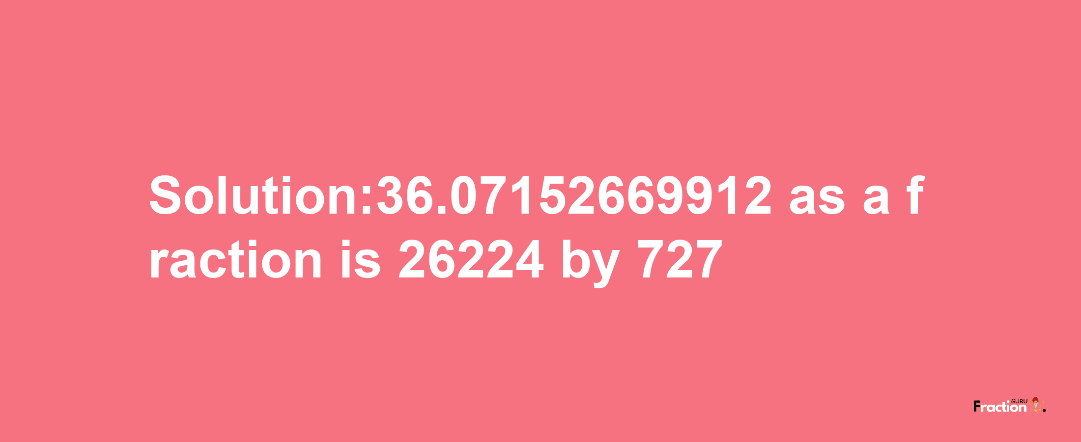 Solution:36.07152669912 as a fraction is 26224/727