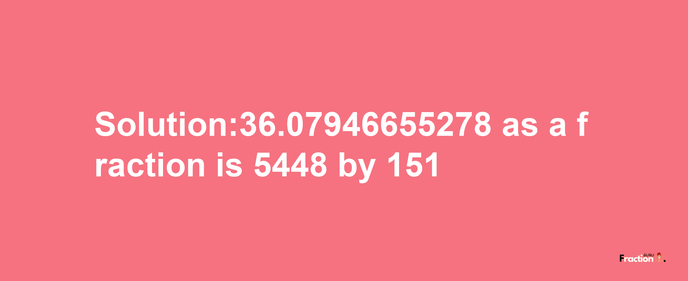 Solution:36.07946655278 as a fraction is 5448/151