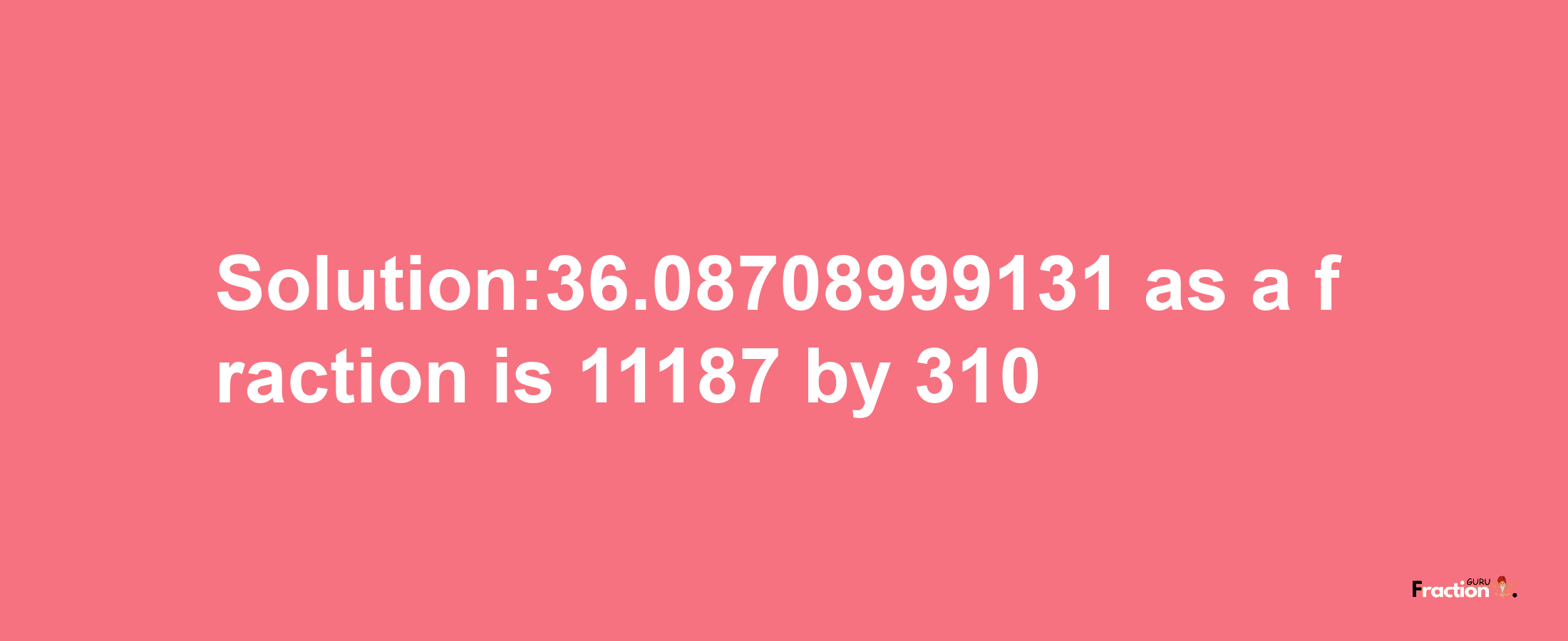 Solution:36.08708999131 as a fraction is 11187/310