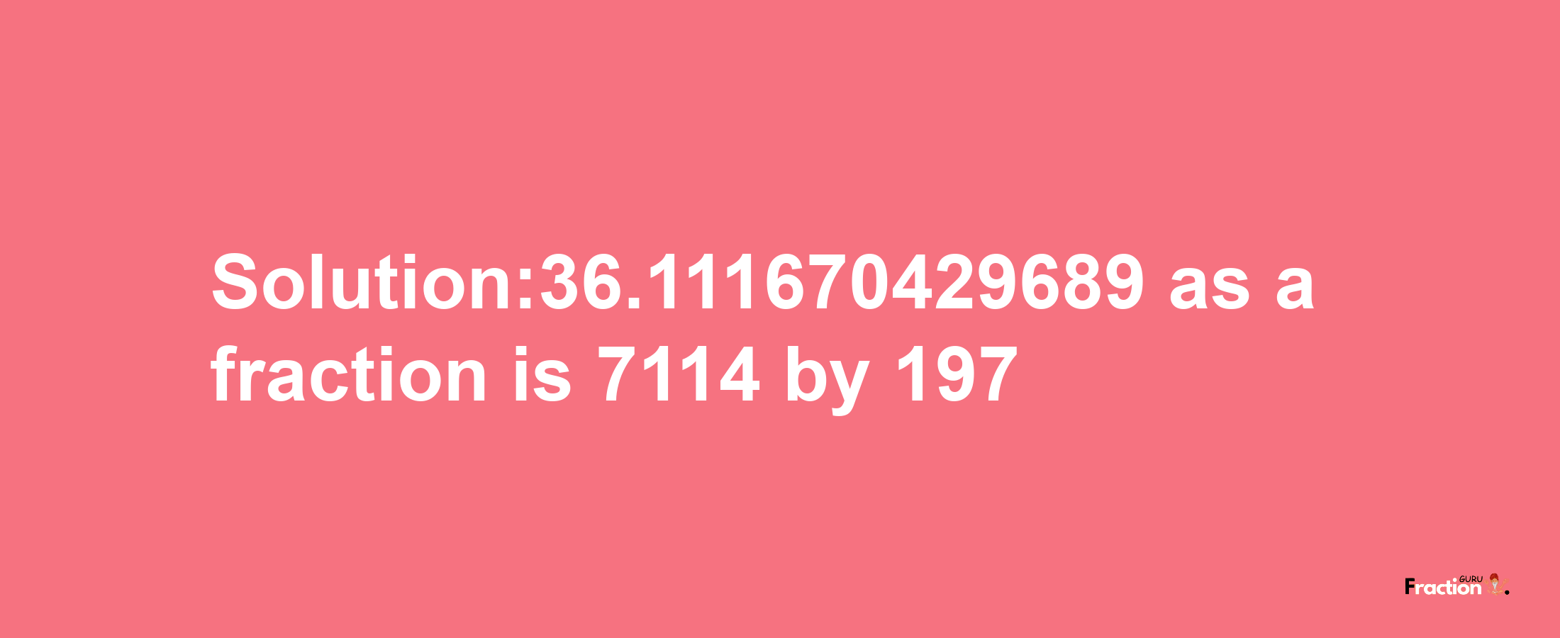 Solution:36.111670429689 as a fraction is 7114/197