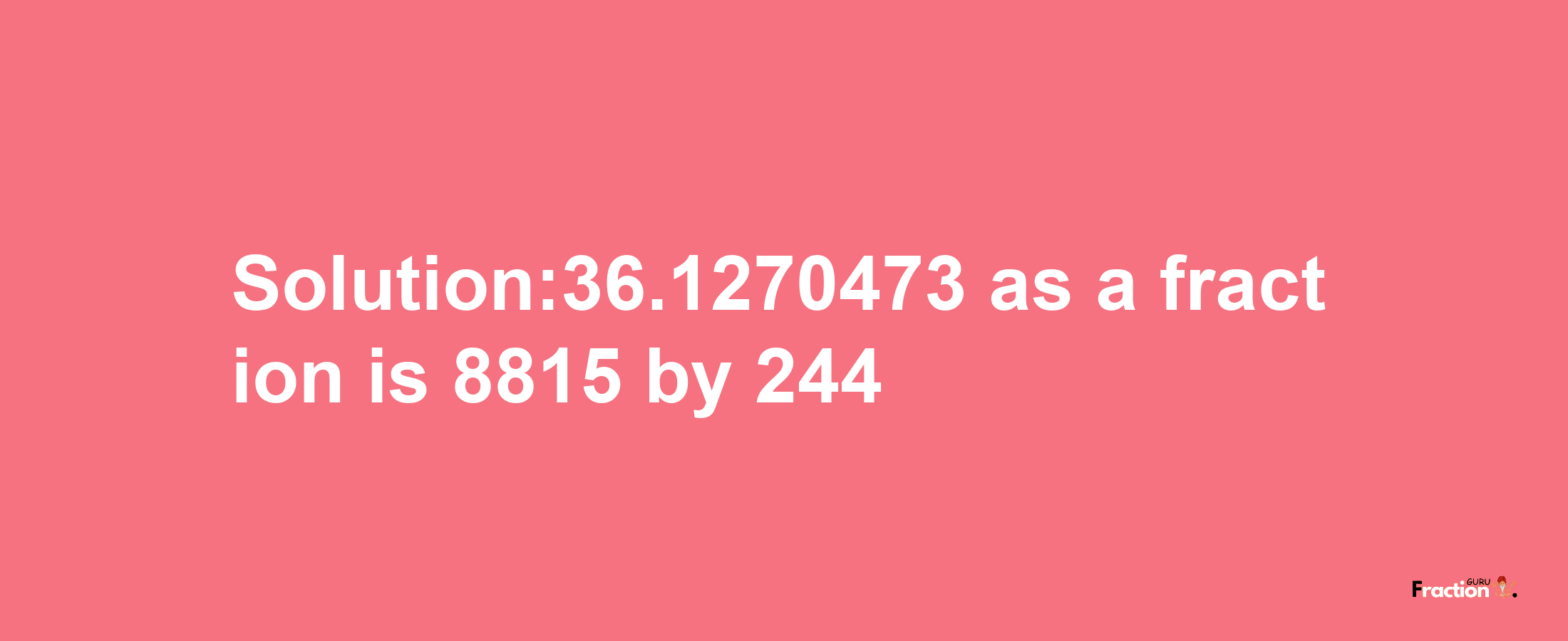 Solution:36.1270473 as a fraction is 8815/244