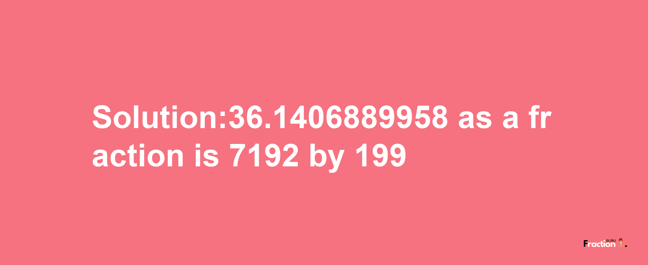 Solution:36.1406889958 as a fraction is 7192/199