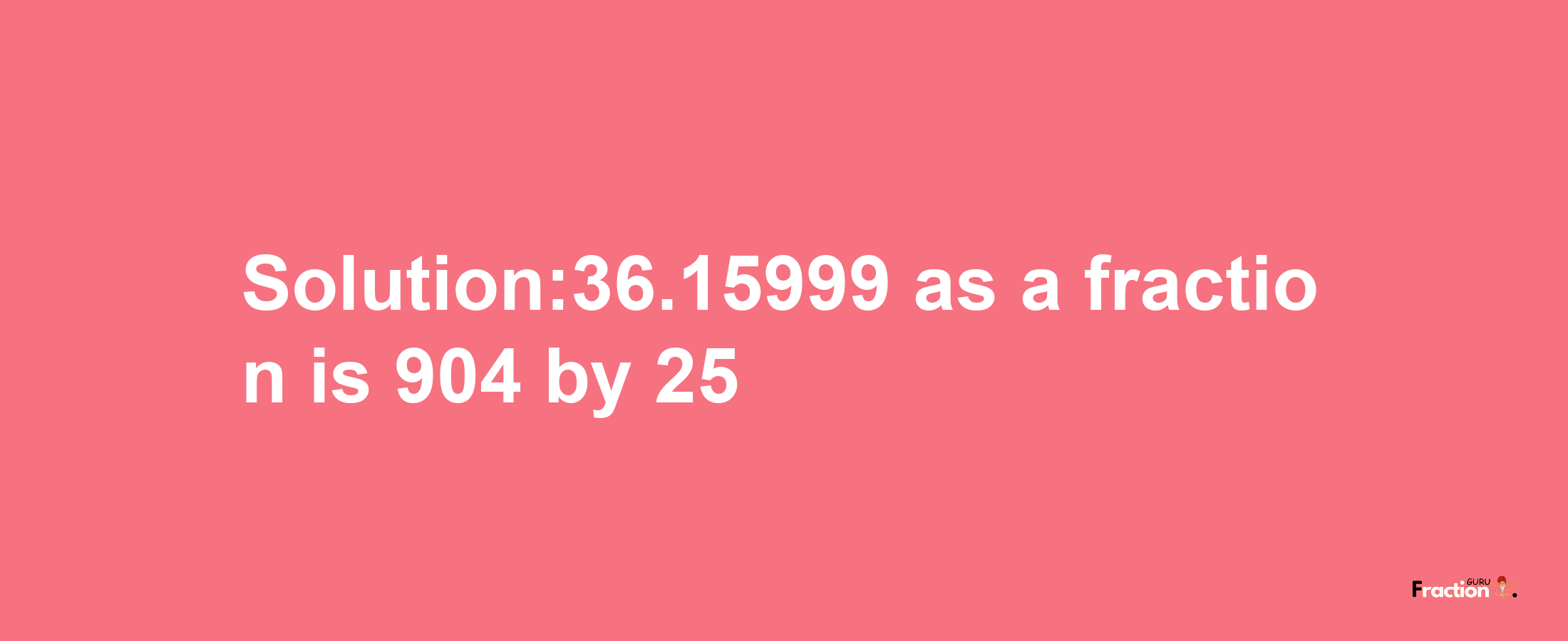 Solution:36.15999 as a fraction is 904/25