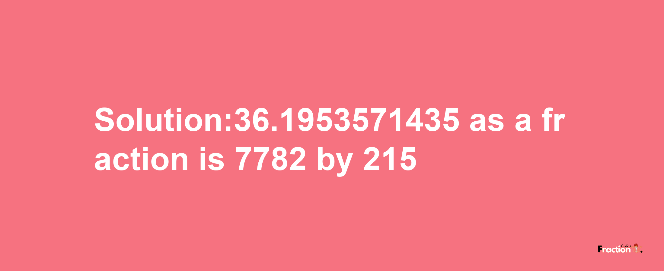 Solution:36.1953571435 as a fraction is 7782/215