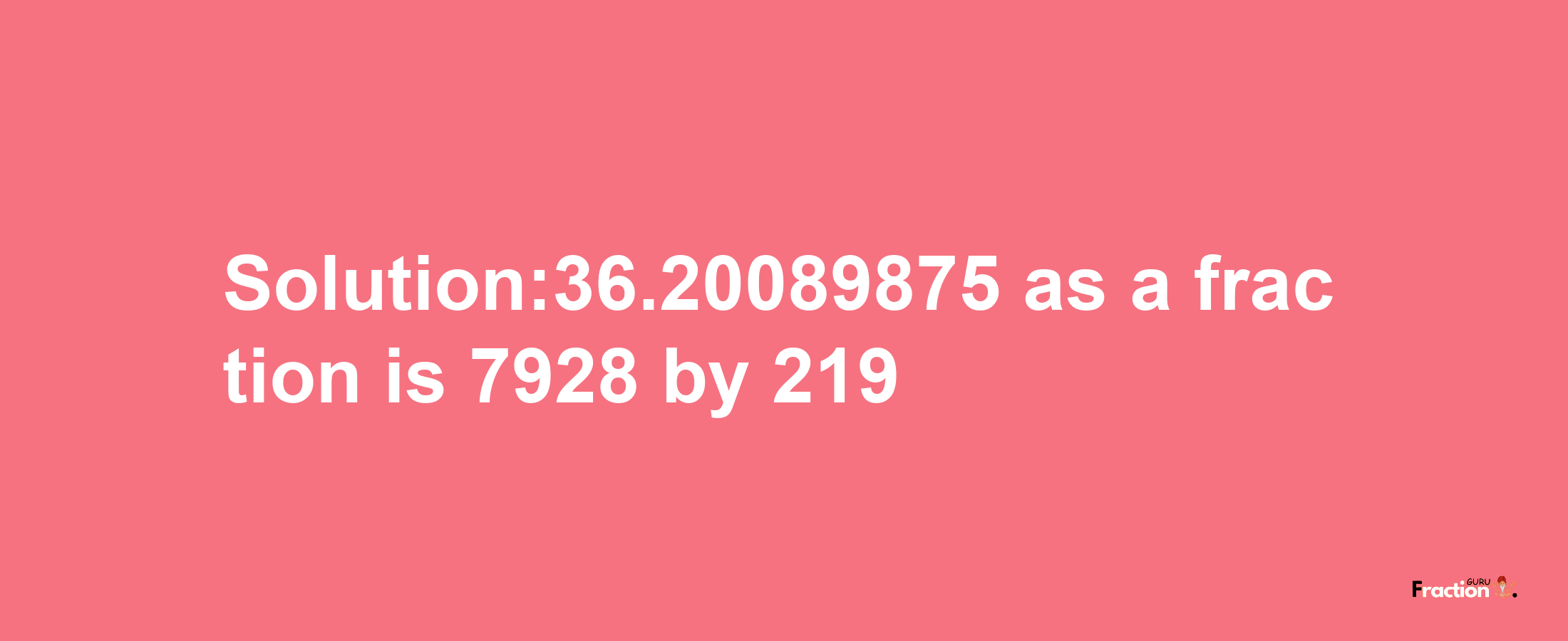 Solution:36.20089875 as a fraction is 7928/219