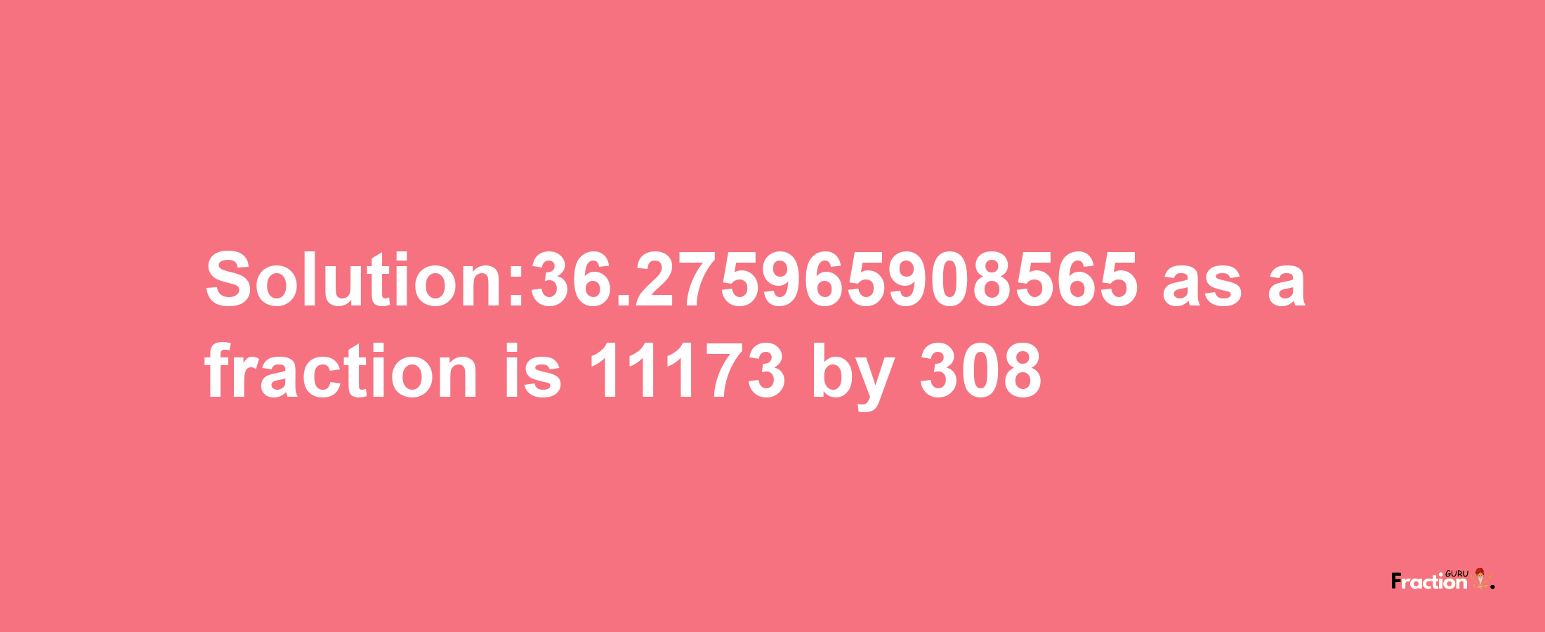 Solution:36.275965908565 as a fraction is 11173/308