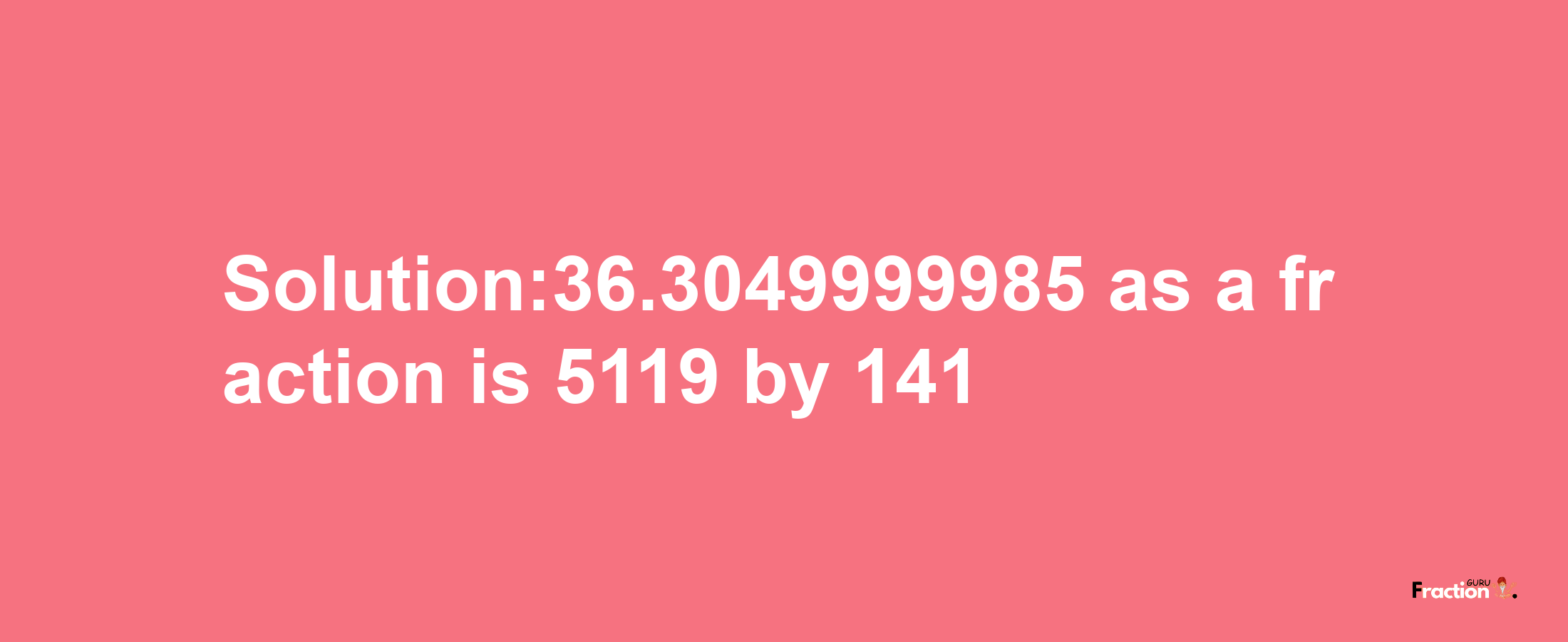 Solution:36.3049999985 as a fraction is 5119/141