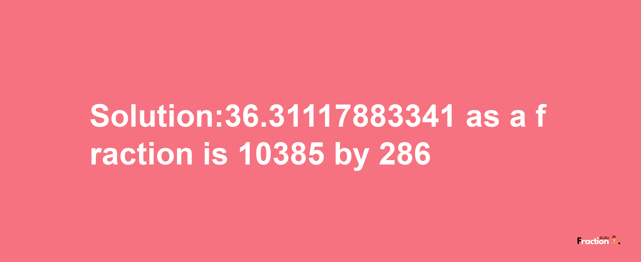 Solution:36.31117883341 as a fraction is 10385/286