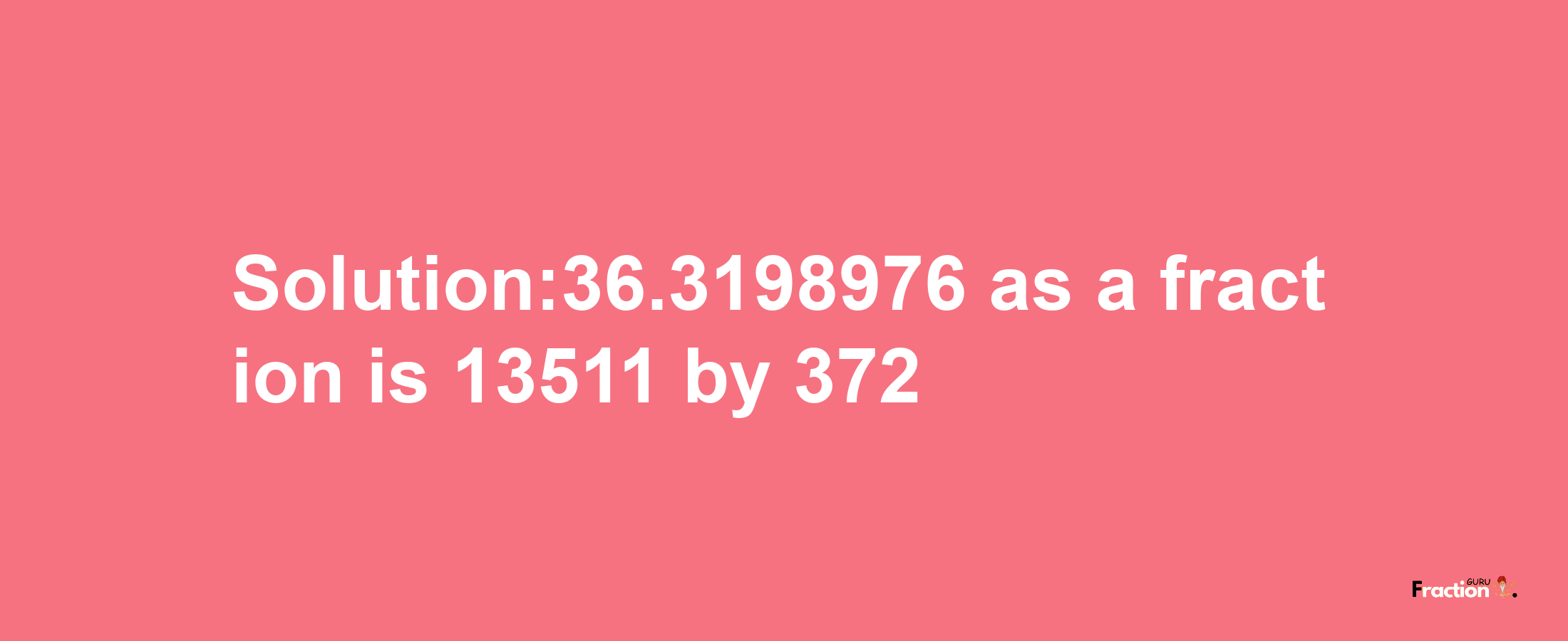 Solution:36.3198976 as a fraction is 13511/372