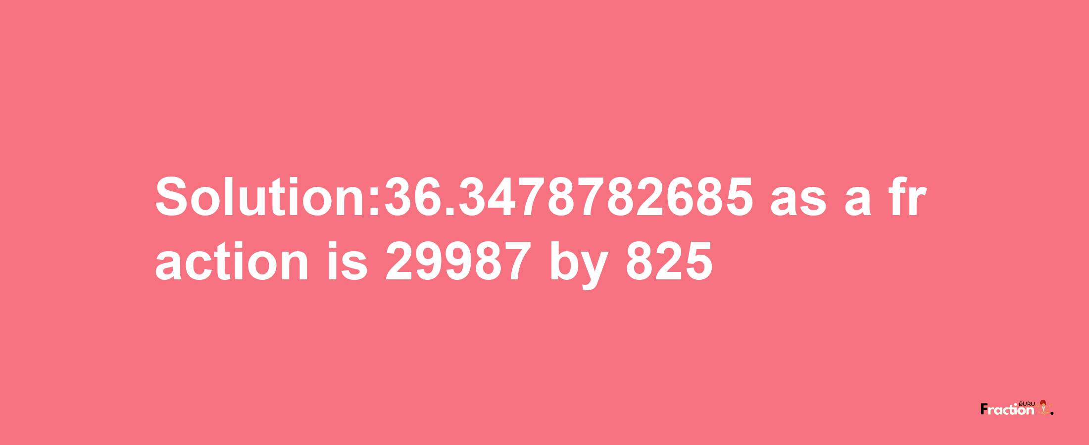 Solution:36.3478782685 as a fraction is 29987/825