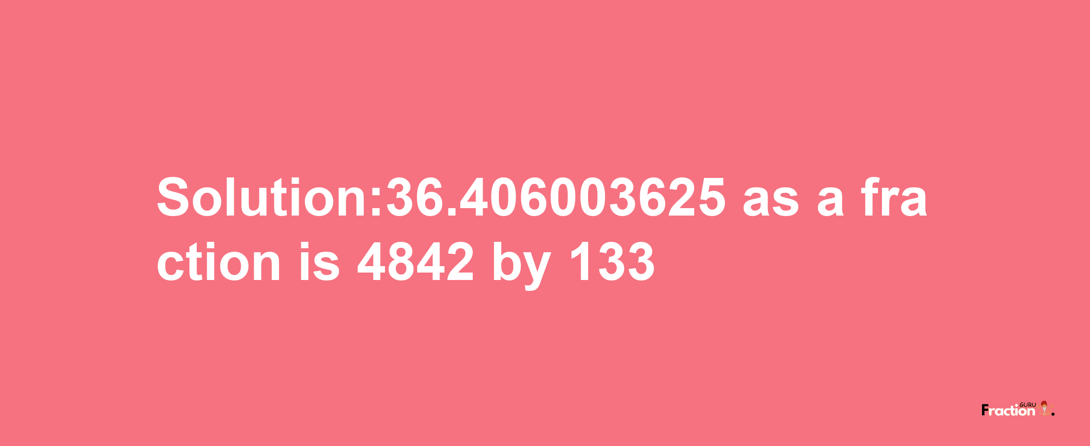 Solution:36.406003625 as a fraction is 4842/133