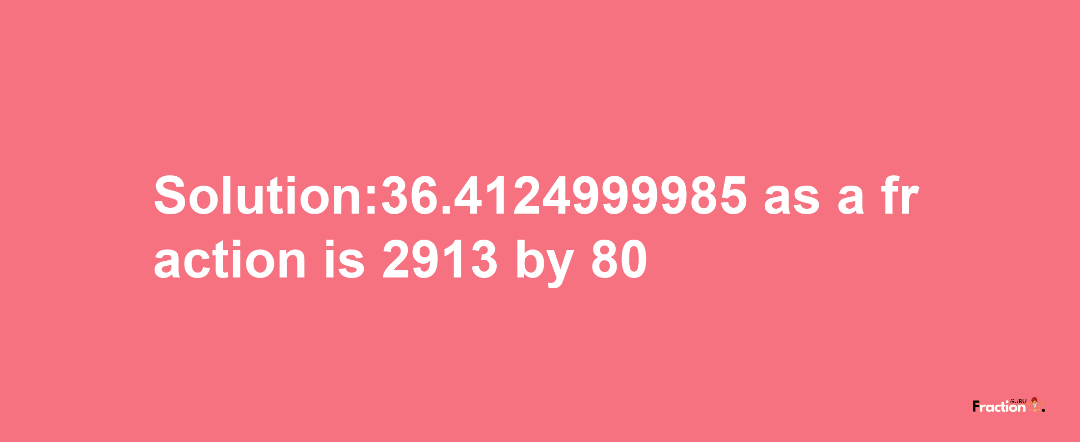 Solution:36.4124999985 as a fraction is 2913/80