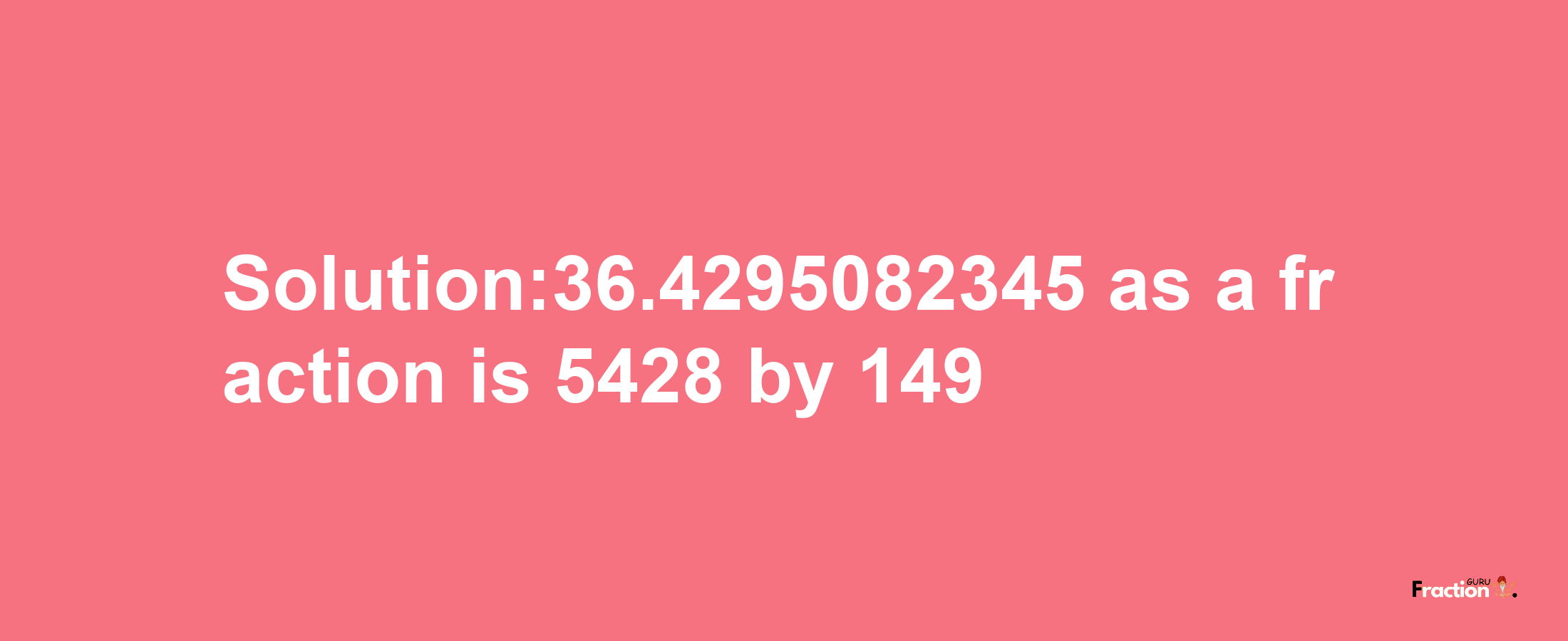 Solution:36.4295082345 as a fraction is 5428/149