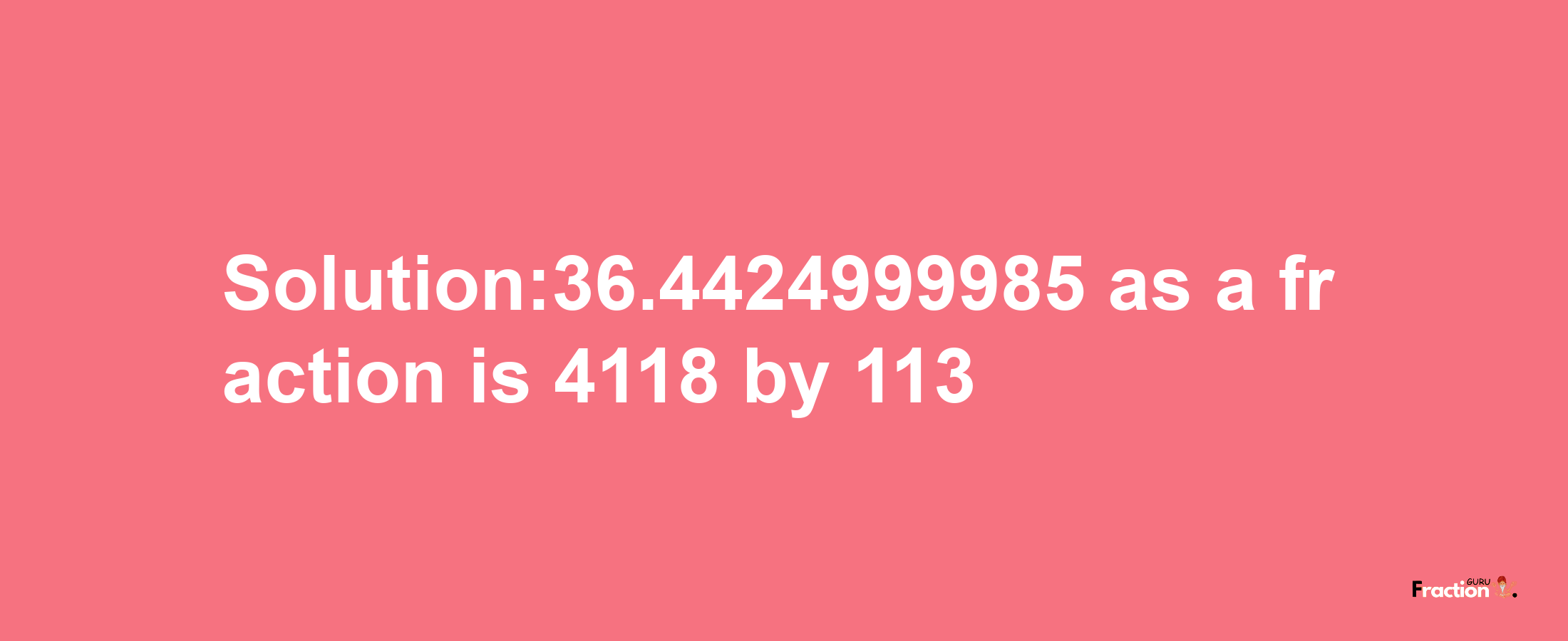 Solution:36.4424999985 as a fraction is 4118/113