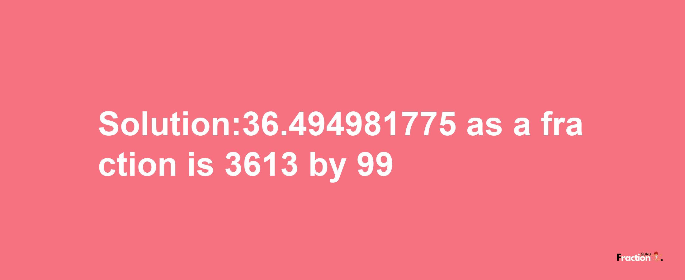 Solution:36.494981775 as a fraction is 3613/99