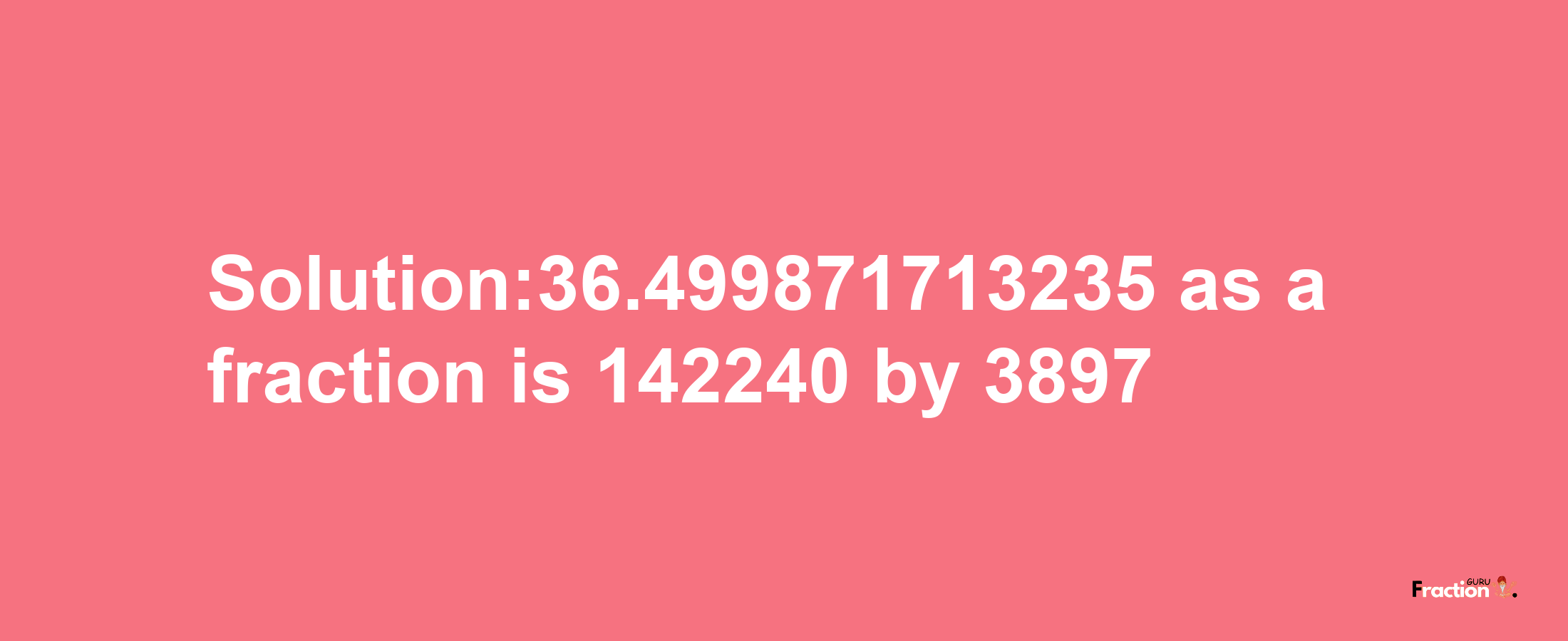 Solution:36.499871713235 as a fraction is 142240/3897