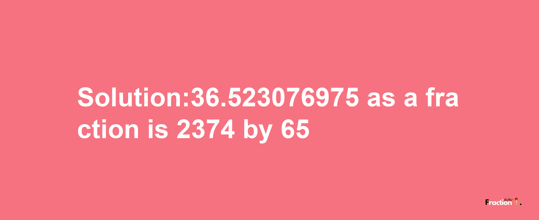 Solution:36.523076975 as a fraction is 2374/65