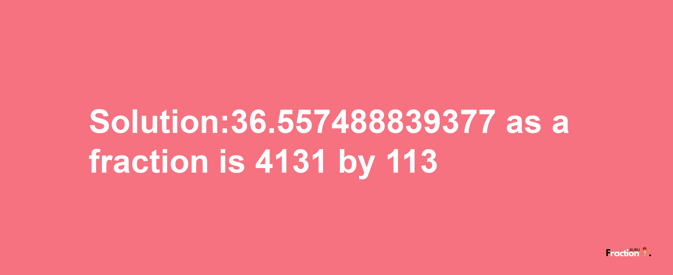 Solution:36.557488839377 as a fraction is 4131/113