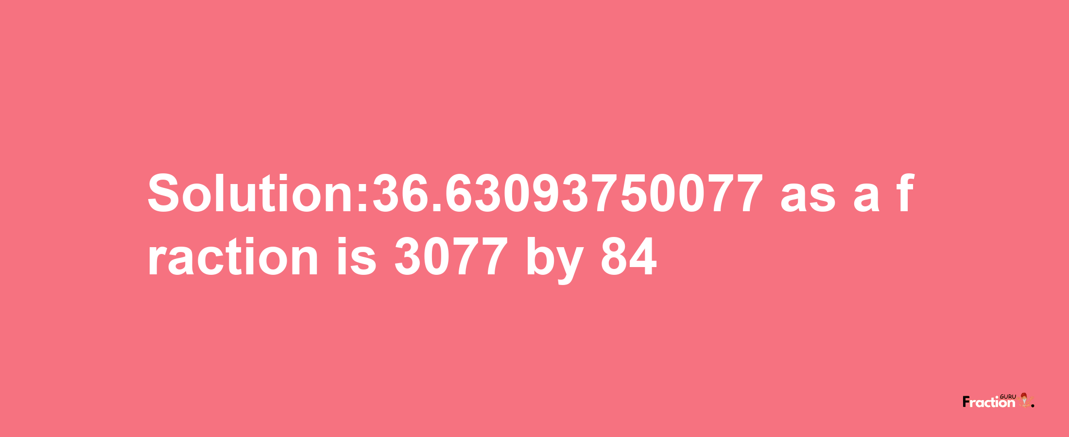 Solution:36.63093750077 as a fraction is 3077/84