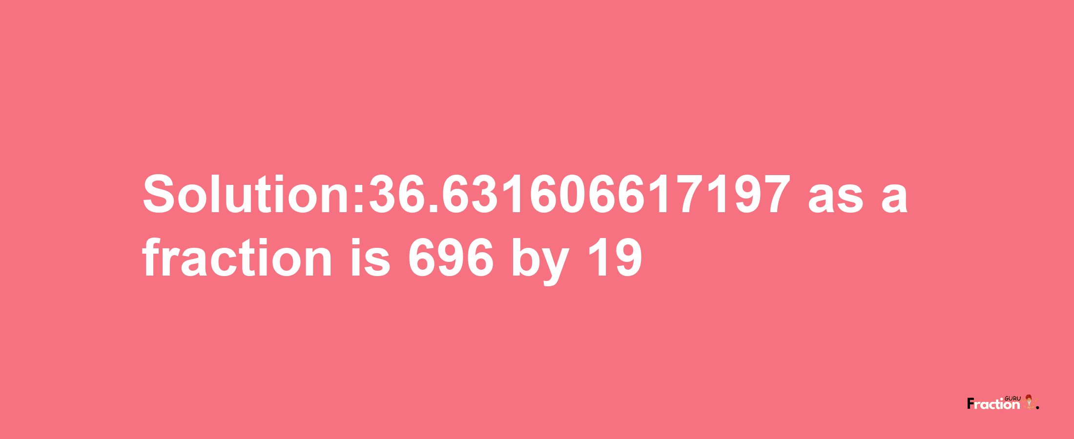 Solution:36.631606617197 as a fraction is 696/19