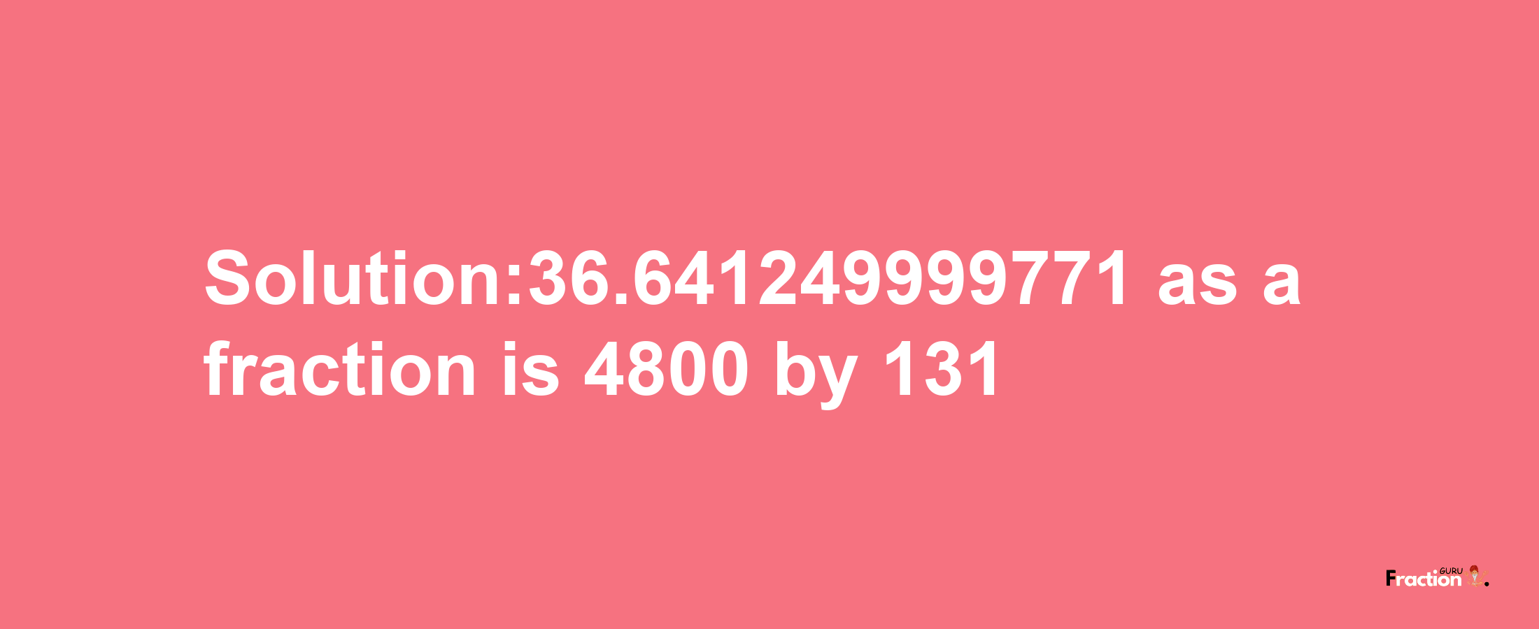 Solution:36.641249999771 as a fraction is 4800/131