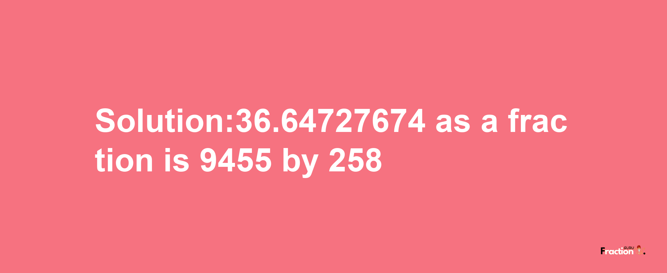 Solution:36.64727674 as a fraction is 9455/258