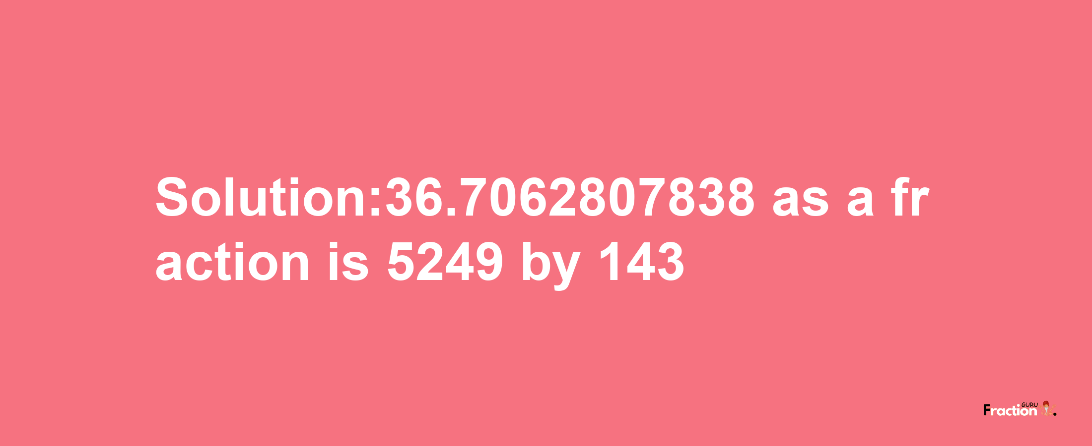 Solution:36.7062807838 as a fraction is 5249/143