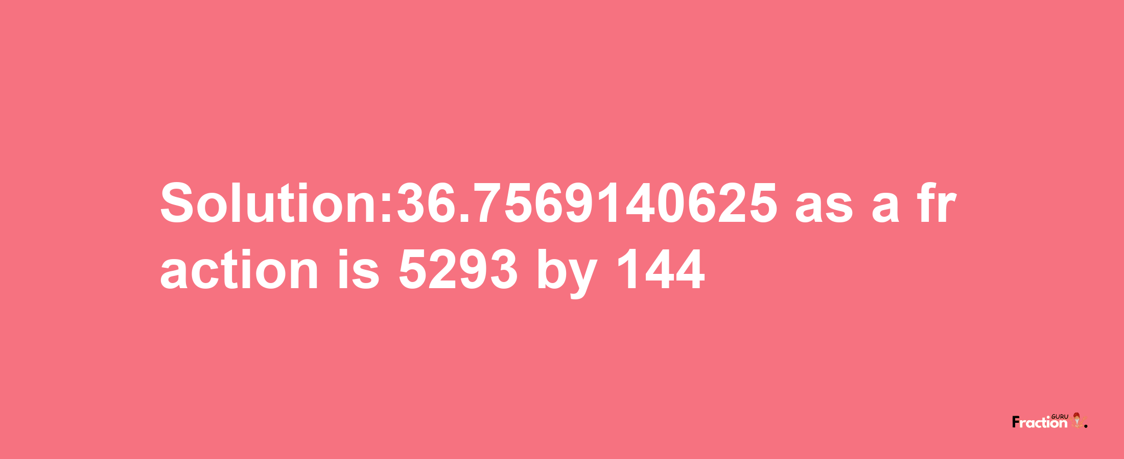 Solution:36.7569140625 as a fraction is 5293/144