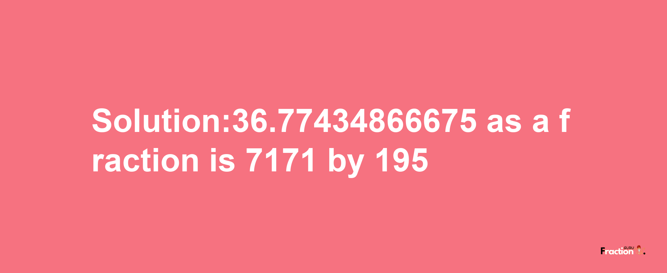 Solution:36.77434866675 as a fraction is 7171/195