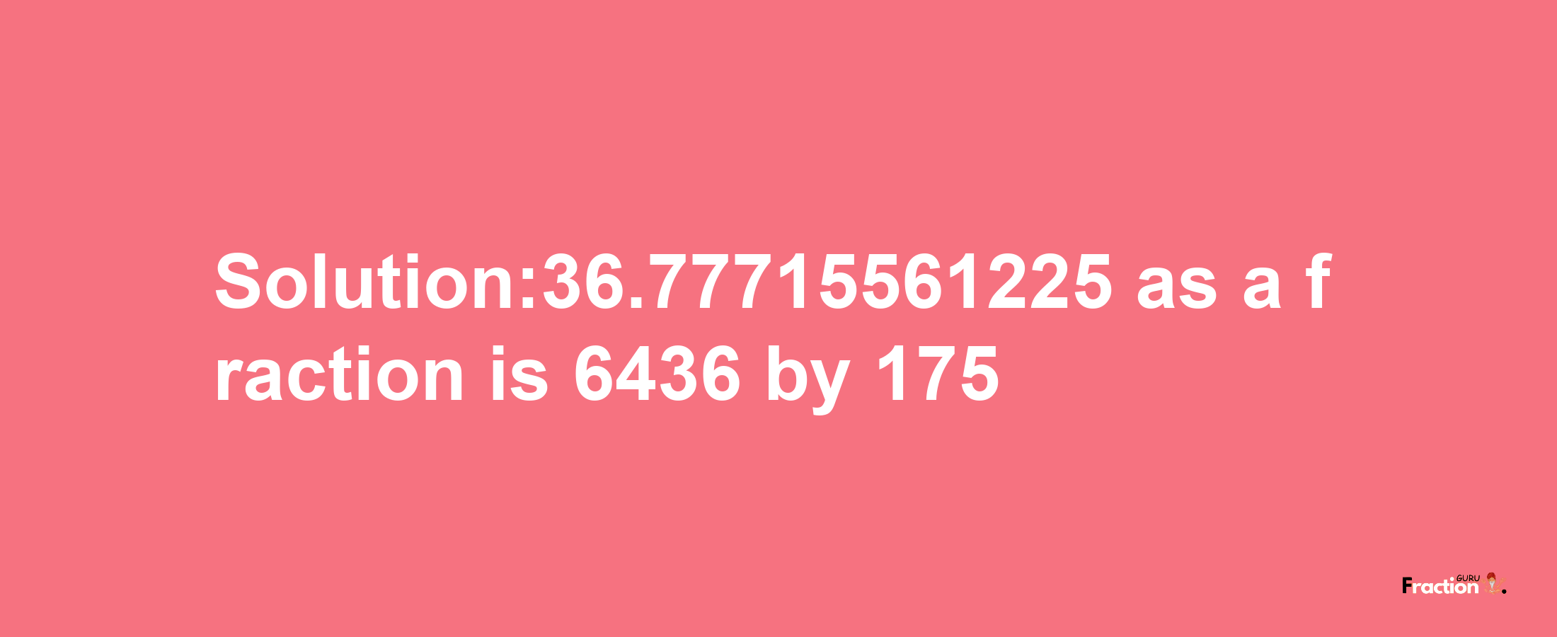 Solution:36.77715561225 as a fraction is 6436/175