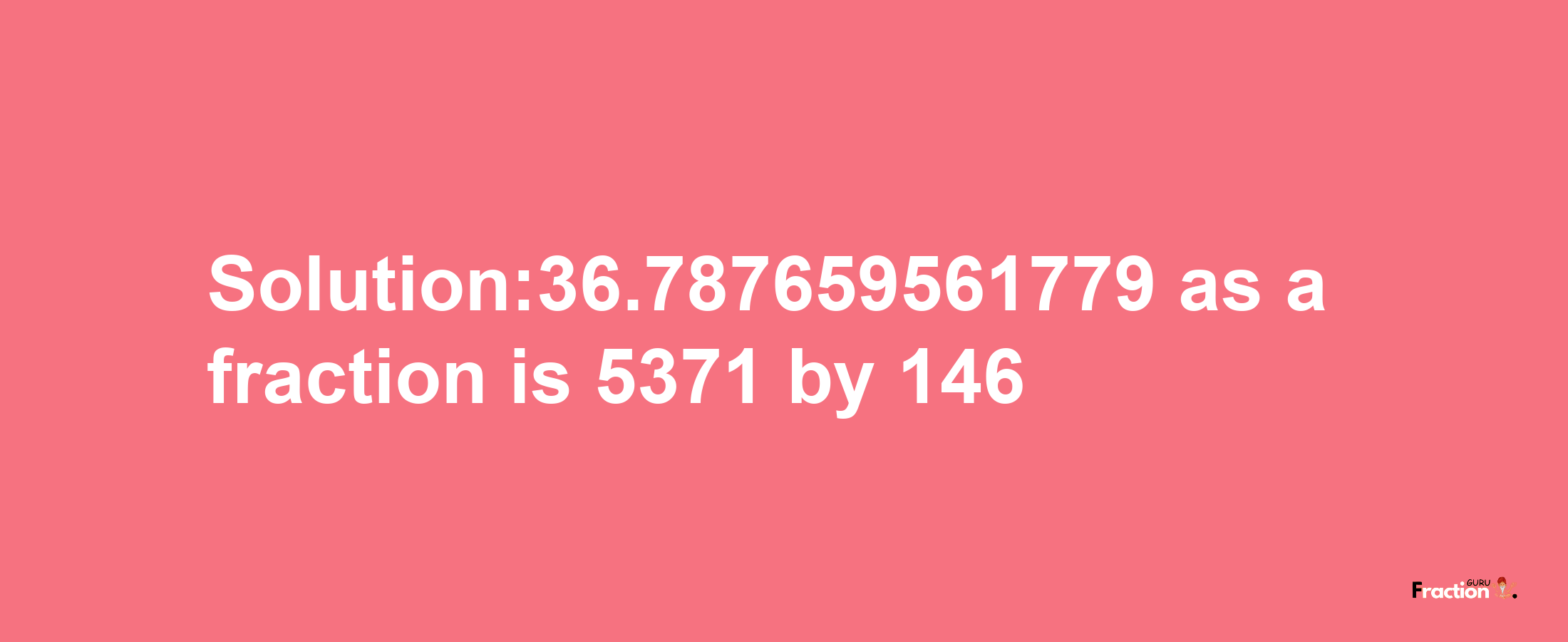 Solution:36.787659561779 as a fraction is 5371/146