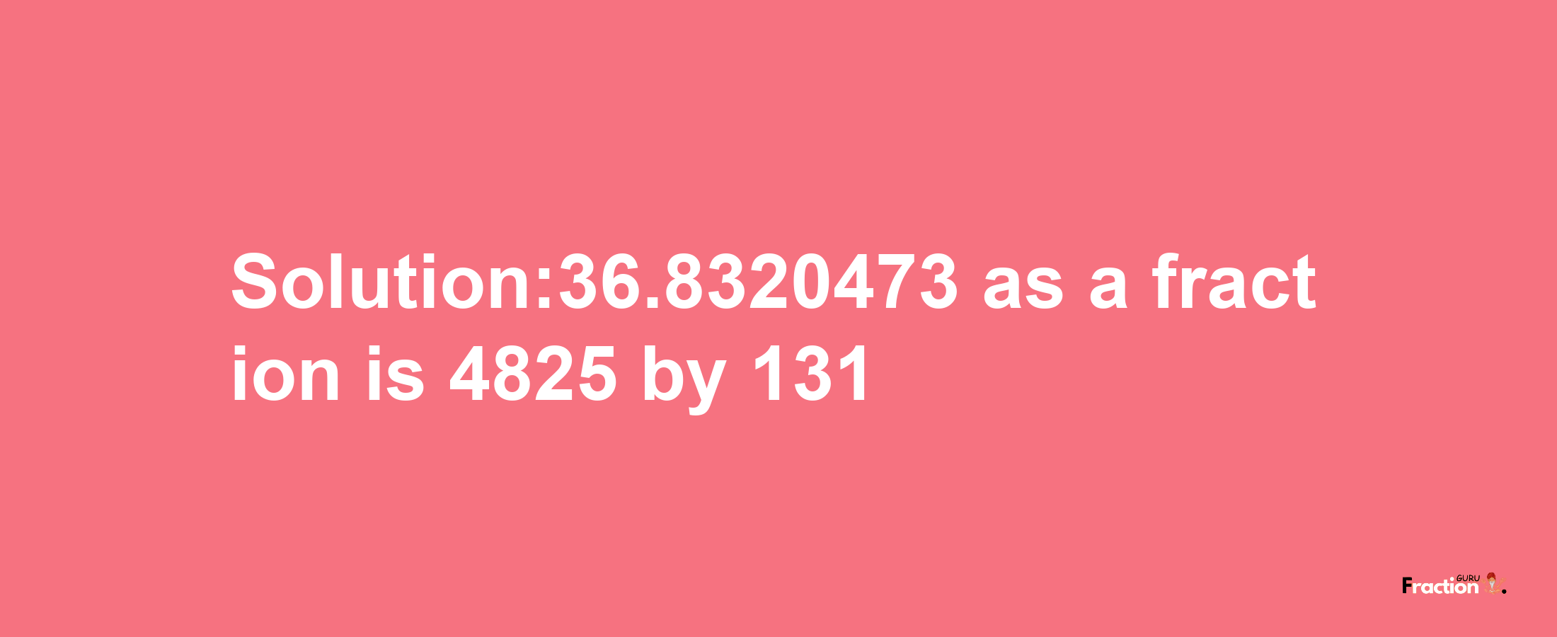 Solution:36.8320473 as a fraction is 4825/131