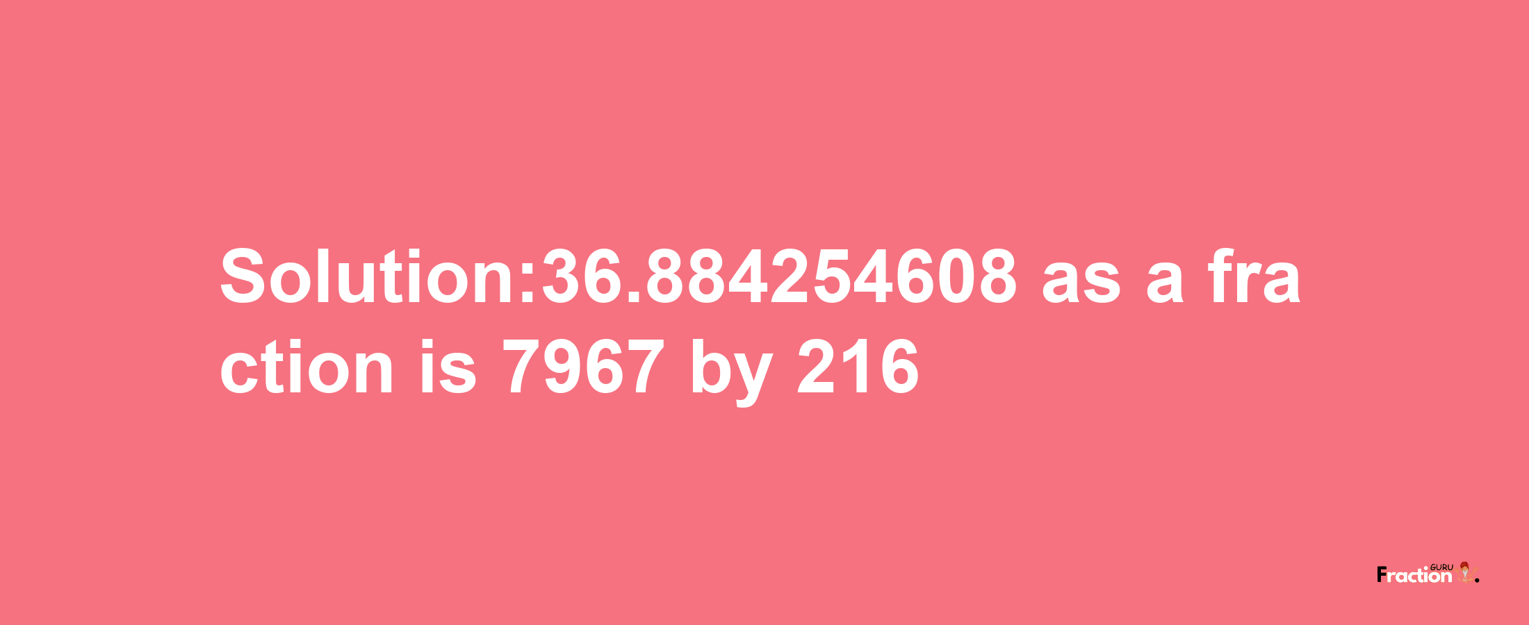 Solution:36.884254608 as a fraction is 7967/216