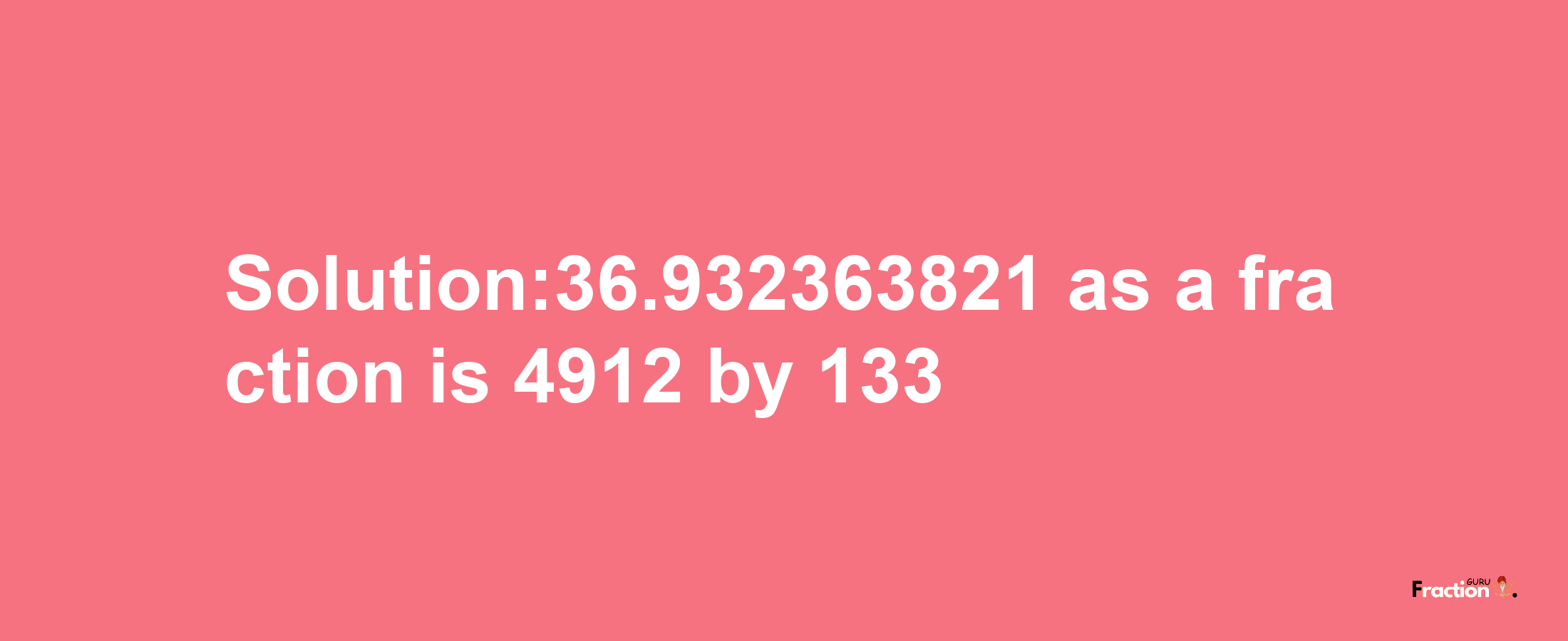 Solution:36.932363821 as a fraction is 4912/133