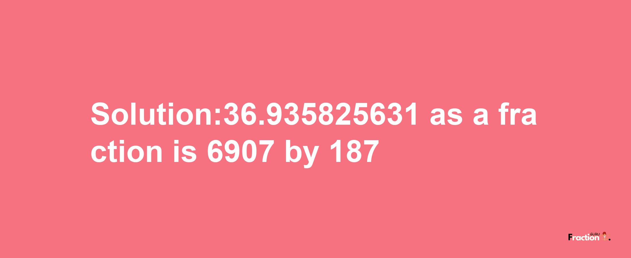 Solution:36.935825631 as a fraction is 6907/187