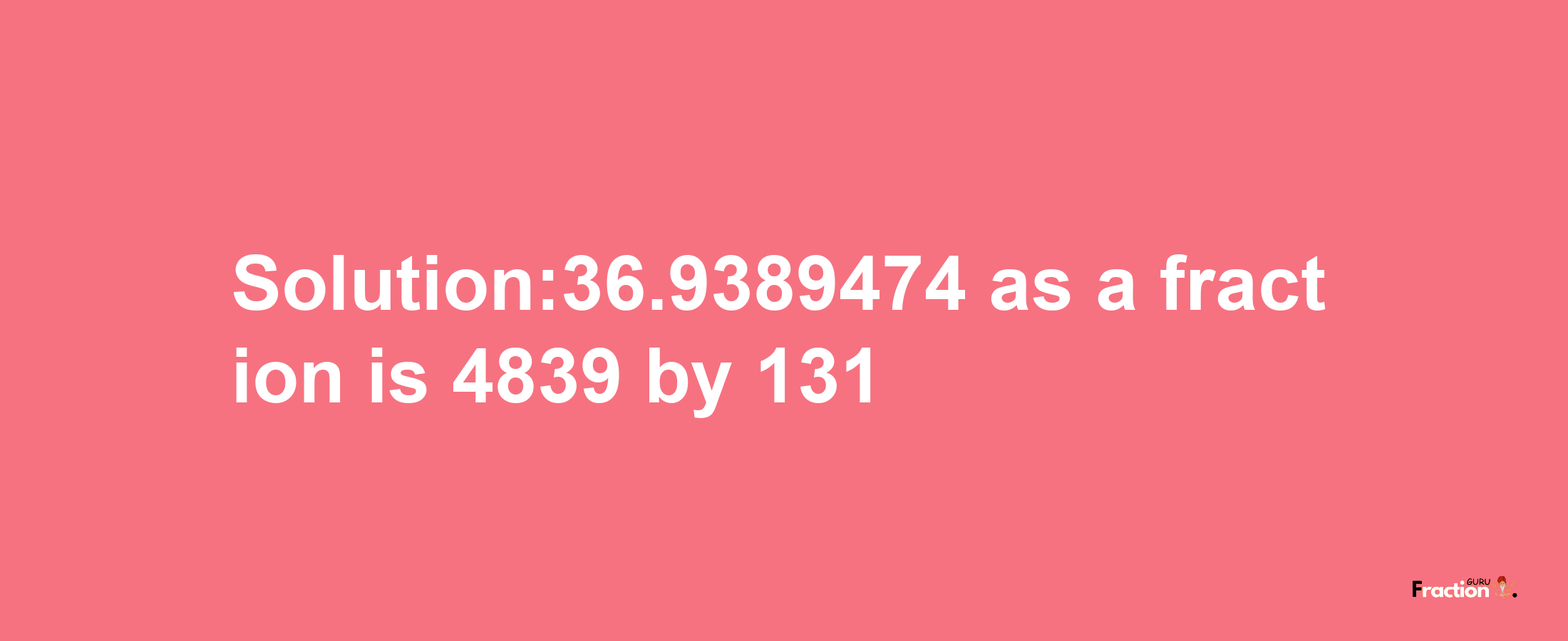 Solution:36.9389474 as a fraction is 4839/131