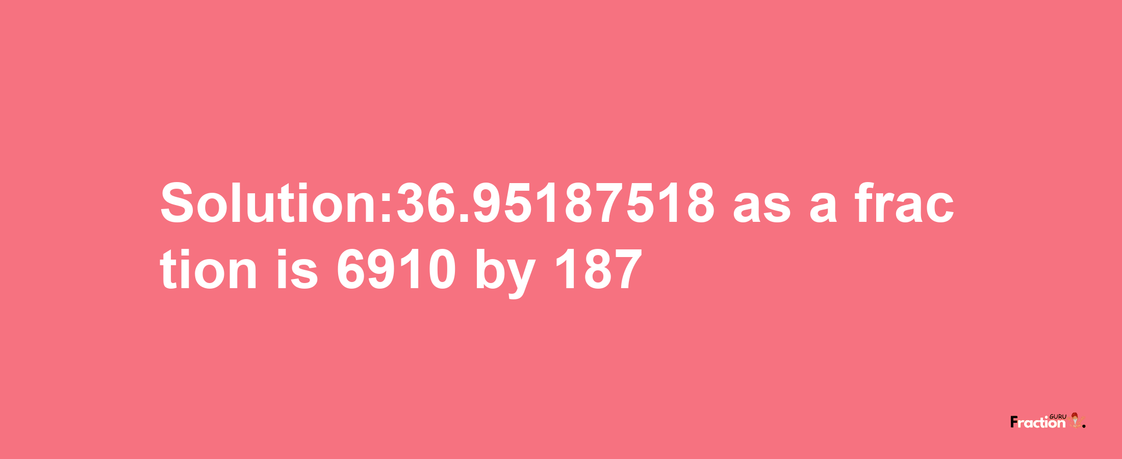 Solution:36.95187518 as a fraction is 6910/187