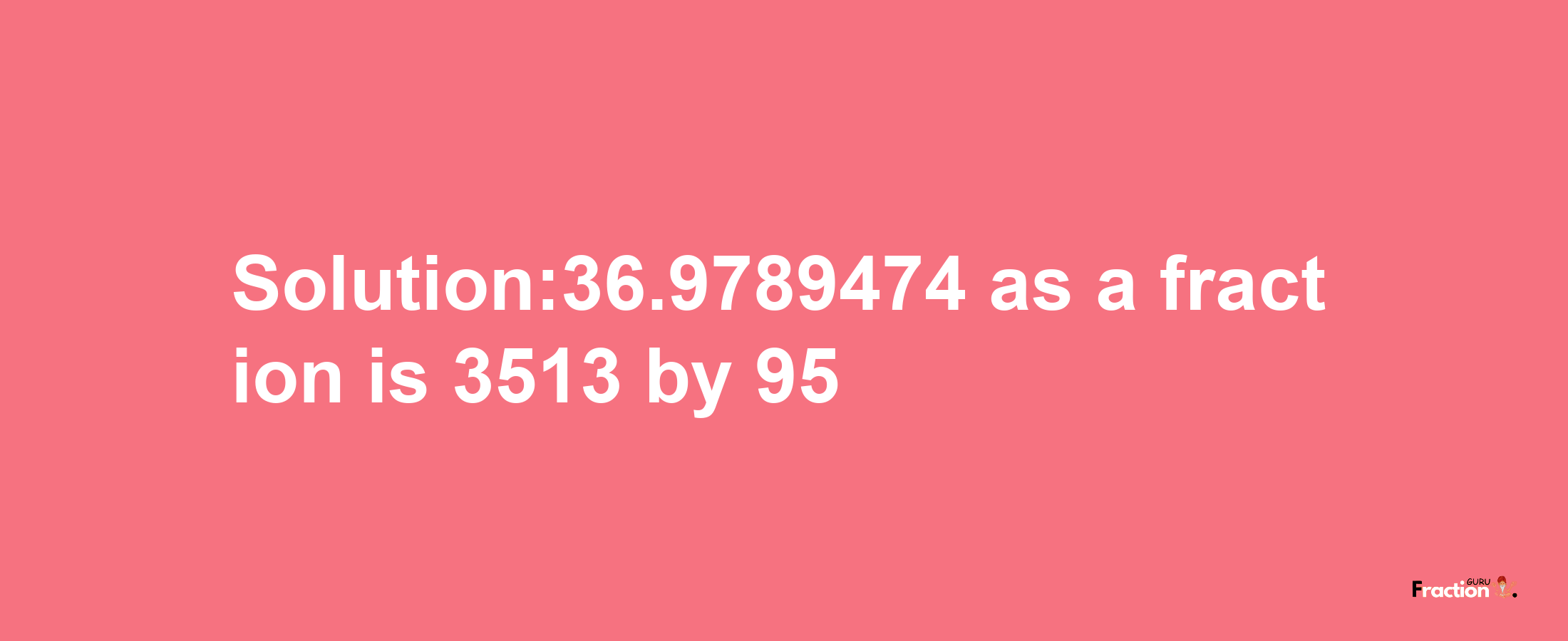 Solution:36.9789474 as a fraction is 3513/95